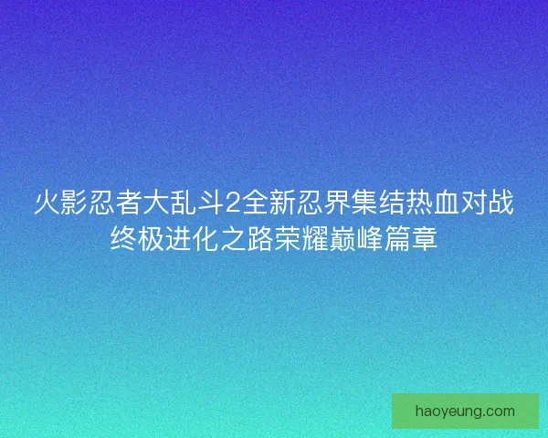 火影忍者大乱斗2全新忍界集结热血对战终极进化之路荣耀巅峰篇章