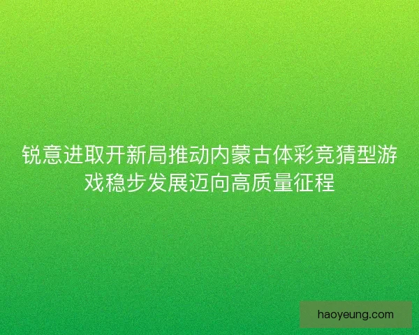 锐意进取开新局推动内蒙古体彩竞猜型游戏稳步发展迈向高质量征程
