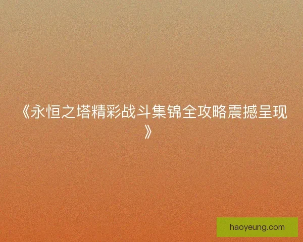 《永恒之塔精彩战斗集锦全攻略震撼呈现》