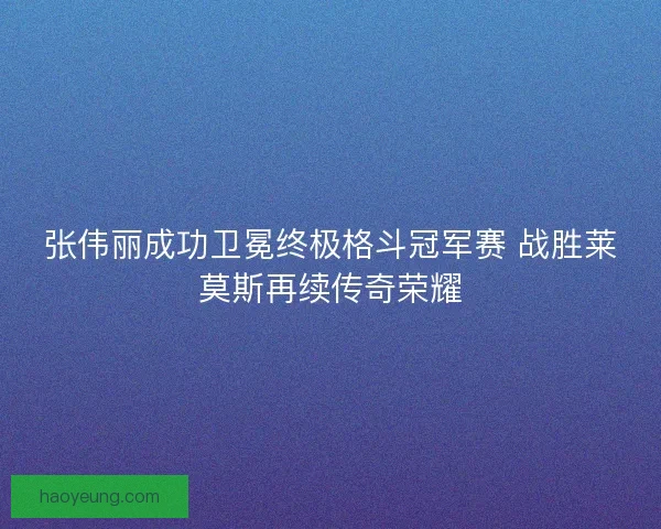 张伟丽成功卫冕终极格斗冠军赛 战胜莱莫斯再续传奇荣耀 张伟丽成功卫冕终极格斗冠军赛 战胜莱莫斯再续传奇荣耀