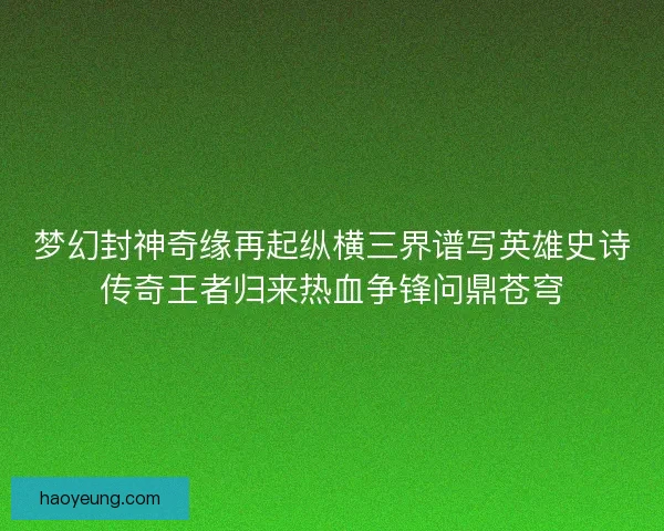 梦幻封神奇缘再起纵横三界谱写英雄史诗传奇王者归来热血争锋问鼎苍穹