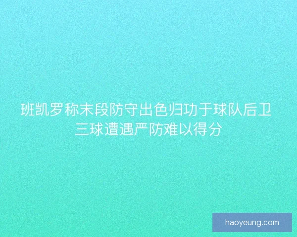 班凯罗称末段防守出色归功于球队后卫 三球遭遇严防难以得分 班凯罗称末段防守出色归功于球队后卫 三球遭遇严防难以得分