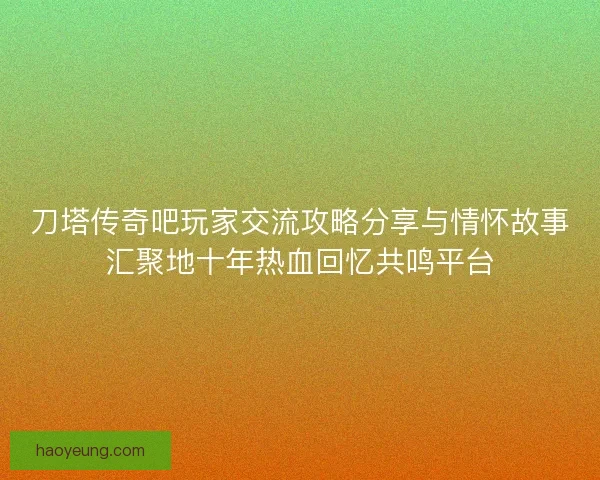刀塔传奇吧玩家交流攻略分享与情怀故事汇聚地十年热血回忆共鸣平台 刀塔传奇吧玩家交流攻略分享与情怀故事汇聚地十年热血回忆共鸣平台