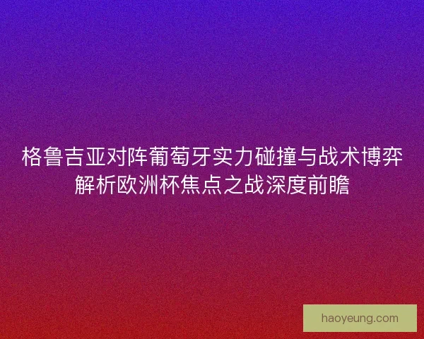 格鲁吉亚对阵葡萄牙实力碰撞与战术博弈解析欧洲杯焦点之战深度前瞻 格鲁吉亚对阵葡萄牙实力碰撞与战术博弈解析欧洲杯焦点之战深度前瞻