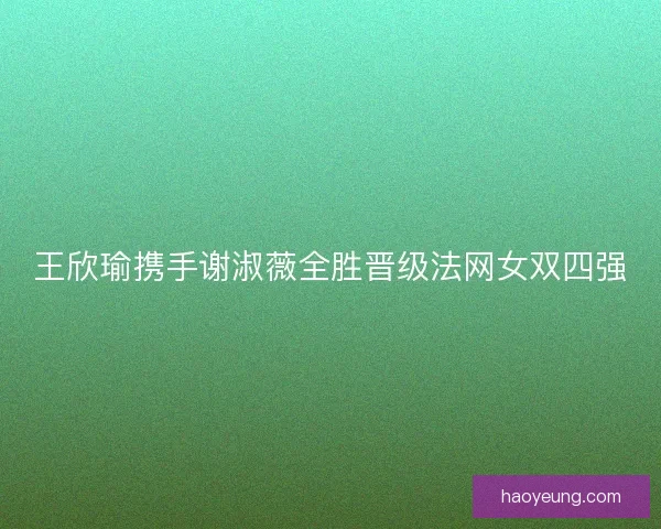 王欣瑜携手谢淑薇全胜晋级法网女双四强