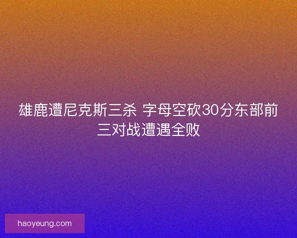 雄鹿遭尼克斯三杀 字母空砍30分东部前三对战遭遇全败