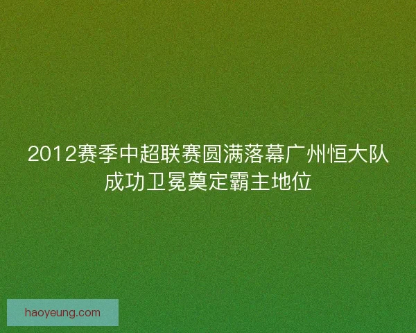 2012赛季中超联赛圆满落幕广州恒大队成功卫冕奠定霸主地位 2012赛季中超联赛圆满落幕广州恒大队成功卫冕奠定霸主地位