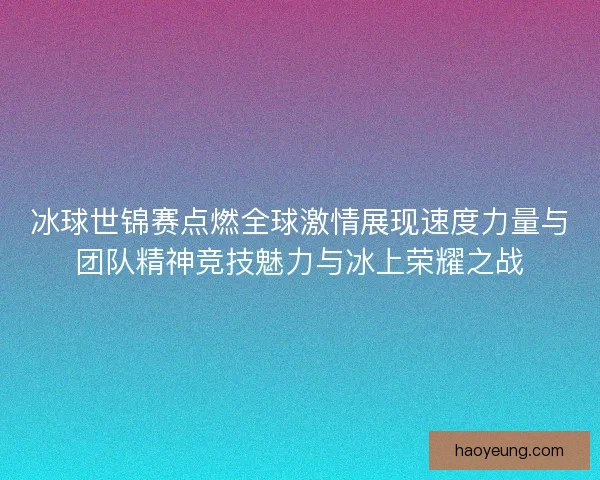 冰球世锦赛点燃全球激情展现速度力量与团队精神竞技魅力与冰上荣耀之战 冰球世锦赛点燃全球激情展现速度力量与团队精神竞技魅力与冰上荣耀之战