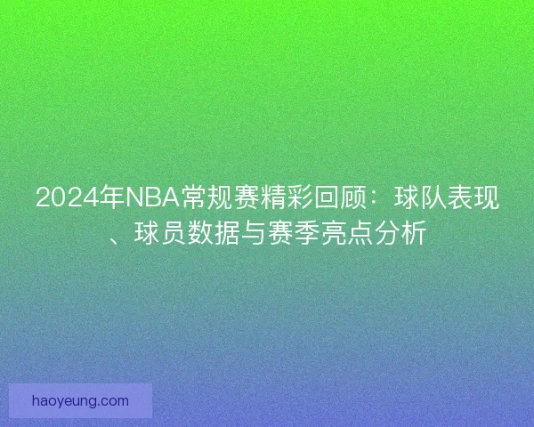 2024年NBA常规赛精彩回顾:球队表现、球员数据与赛季亮点分析 2024年NBA常规赛精彩回顾:球队表现、球员数据与赛季亮点分析