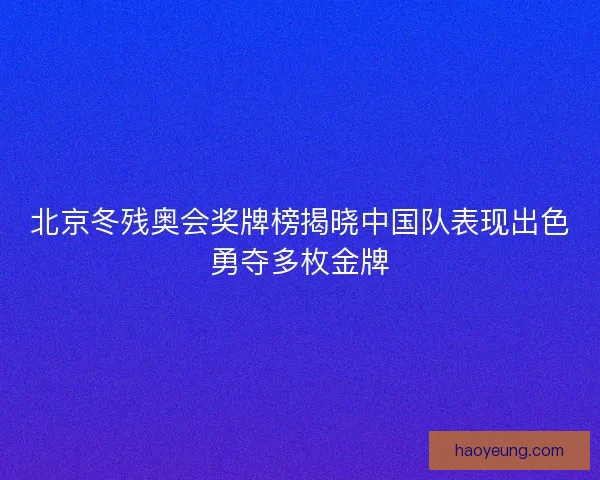 北京冬残奥会奖牌榜揭晓中国队表现出色勇夺多枚金牌 北京冬残奥会奖牌榜揭晓中国队表现出色勇夺多枚金牌