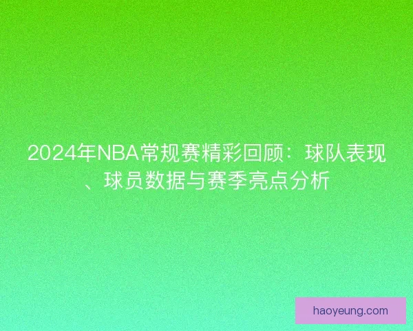 2024年NBA常规赛精彩回顾：球队表现、球员数据与赛季亮点分析
