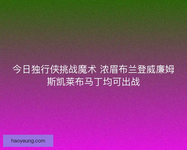 今日独行侠挑战魔术 浓眉布兰登威廉姆斯凯莱布马丁均可出战 今日独行侠挑战魔术 浓眉布兰登威廉姆斯凯莱布马丁均可出战