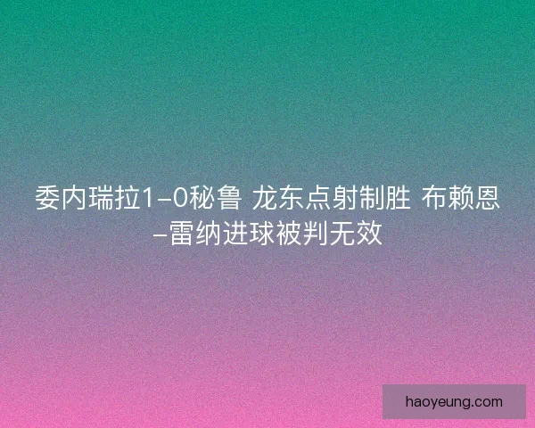 委内瑞拉1-0秘鲁 龙东点射制胜 布赖恩-雷纳进球被判无效