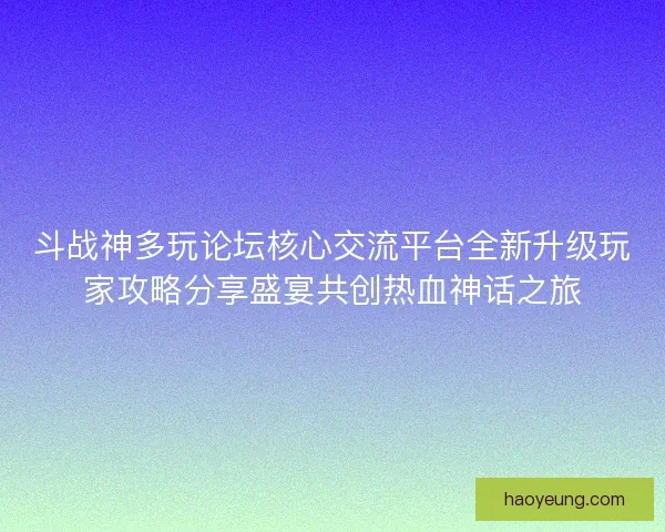 斗战神多玩论坛核心交流平台全新升级玩家攻略分享盛宴共创热血神话之旅
