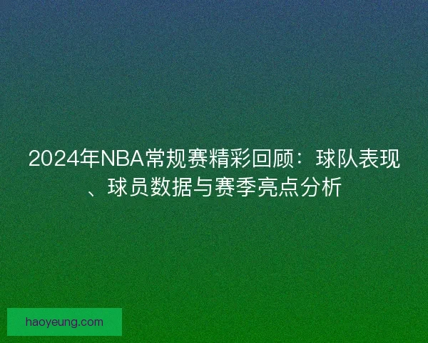2024年NBA常规赛精彩回顾：球队表现、球员数据与赛季亮点分析